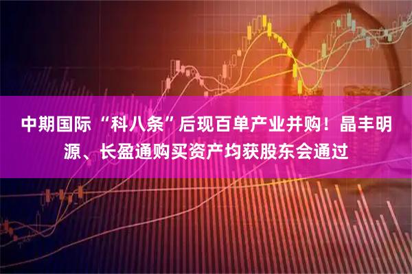 中期国际 “科八条”后现百单产业并购！晶丰明源、长盈通购买资产均获股东会通过