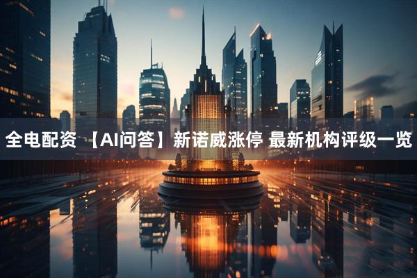 全电配资 【AI问答】新诺威涨停 最新机构评级一览