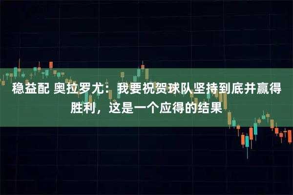 稳益配 奥拉罗尤：我要祝贺球队坚持到底并赢得胜利，这是一个应得的结果