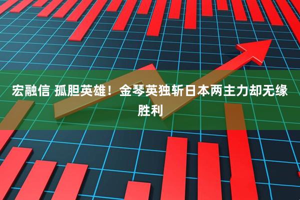 宏融信 孤胆英雄！金琴英独斩日本两主力却无缘胜利