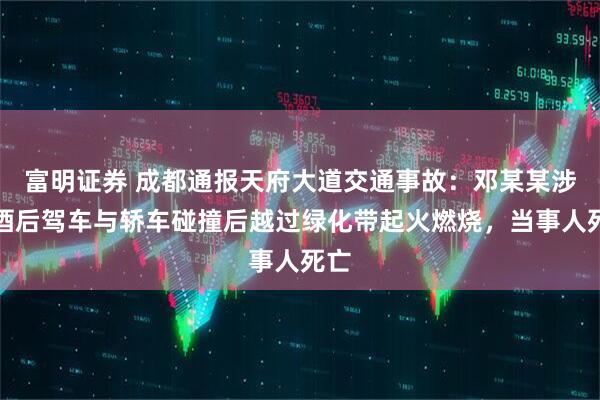富明证券 成都通报天府大道交通事故：邓某某涉嫌酒后驾车与轿车碰撞后越过绿化带起火燃烧，当事人死亡