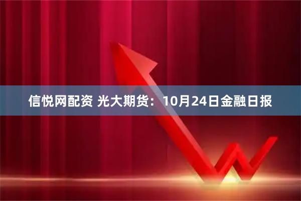 信悦网配资 光大期货：10月24日金融日报
