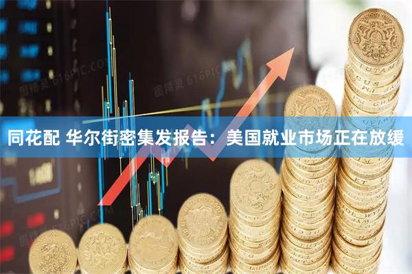 同花配 华尔街密集发报告：美国就业市场正在放缓