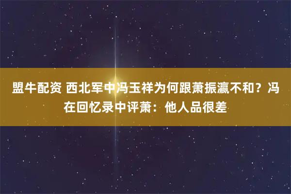 盟牛配资 西北军中冯玉祥为何跟萧振瀛不和？冯在回忆录中评萧：他人品很差