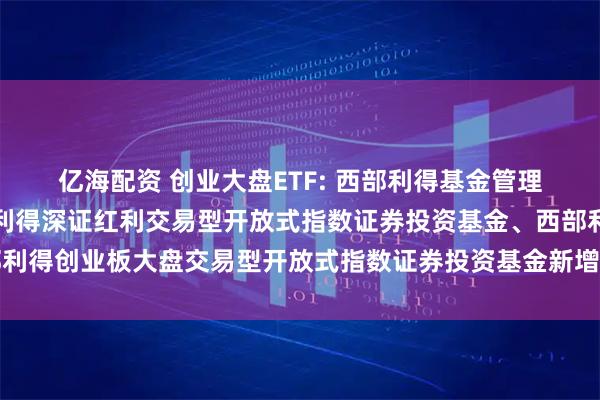 亿海配资 创业大盘ETF: 西部利得基金管理有限公司关于旗下西部利得深证红利交易型开放式指数证券投资基金、西部利得创业板大盘交易型开放式指数证券投资基金新增申购赎回代理券商的公告