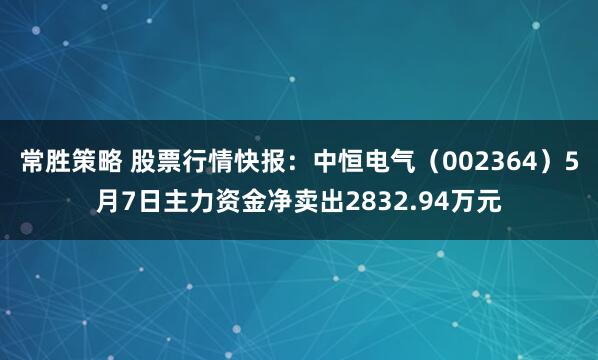 常胜策略 股票行情快报：中恒电气（002364）5月7日主力资金净卖出2832.94万元