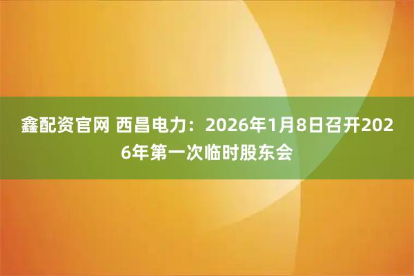 鑫配资官网 西昌电力：2026年1月8日召开2026年第一次临时股东会