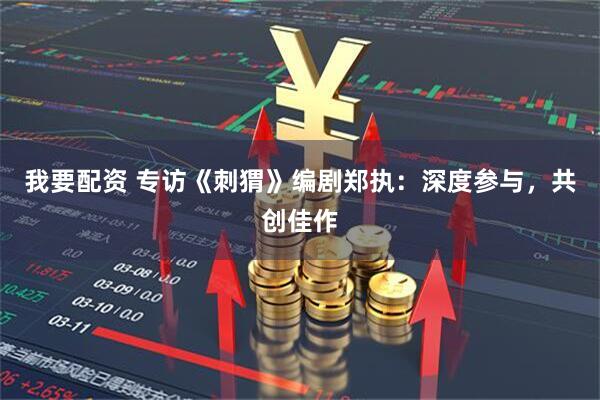 我要配资 专访《刺猬》编剧郑执：深度参与，共创佳作