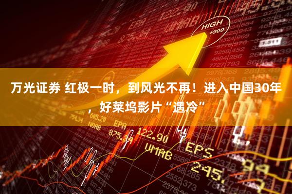 万光证券 红极一时，到风光不再！进入中国30年，好莱坞影片“遇冷”