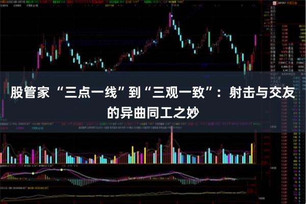 股管家 “三点一线”到“三观一致”：射击与交友的异曲同工之妙