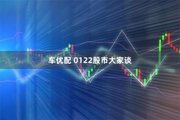 车优配 0122股市大家谈