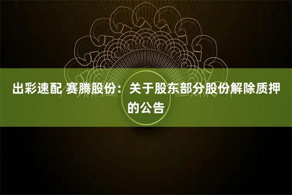 出彩速配 赛腾股份：关于股东部分股份解除质押的公告