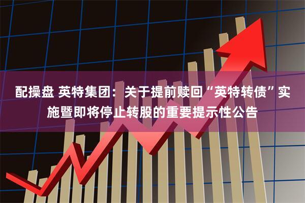 配操盘 英特集团：关于提前赎回“英特转债”实施暨即将停止转股的重要提示性公告