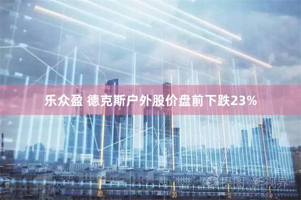 乐众盈 德克斯户外股价盘前下跌23%