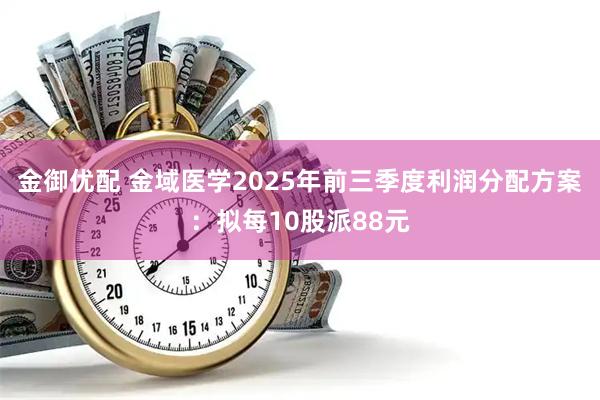 金御优配 金域医学2025年前三季度利润分配方案：拟每10股派88元