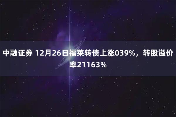 中融证券 12月26日福莱转债上涨039%，转股溢价率21163%