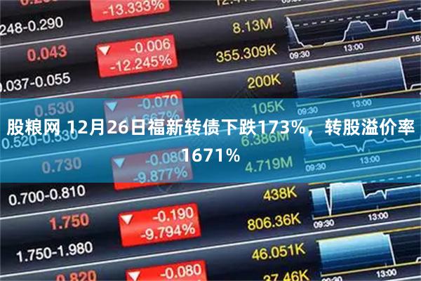 股粮网 12月26日福新转债下跌173%，转股溢价率1671%