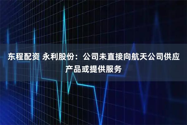 东程配资 永利股份：公司未直接向航天公司供应产品或提供服务
