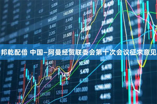 邦乾配倍 中国—阿曼经贸联委会第十次会议征求意见