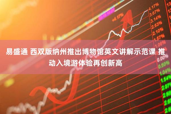 易盛通 西双版纳州推出博物馆英文讲解示范课 推动入境游体验再创新高