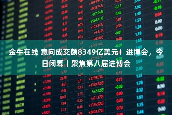 金牛在线 意向成交额8349亿美元！进博会，今日闭幕丨聚焦第八届进博会