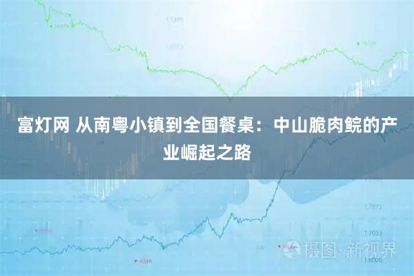 富灯网 从南粤小镇到全国餐桌：中山脆肉鲩的产业崛起之路