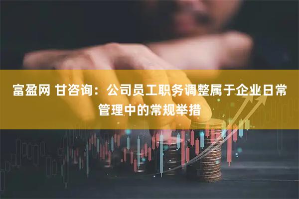 富盈网 甘咨询：公司员工职务调整属于企业日常管理中的常规举措