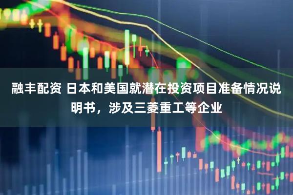 融丰配资 日本和美国就潜在投资项目准备情况说明书，涉及三菱重工等企业