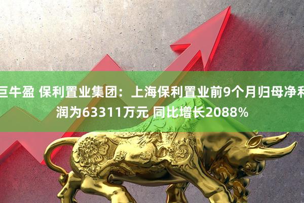 巨牛盈 保利置业集团：上海保利置业前9个月归母净利润为63311万元 同比增长2088%