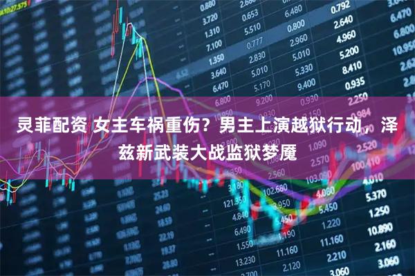 灵菲配资 女主车祸重伤？男主上演越狱行动，泽兹新武装大战监狱梦魇