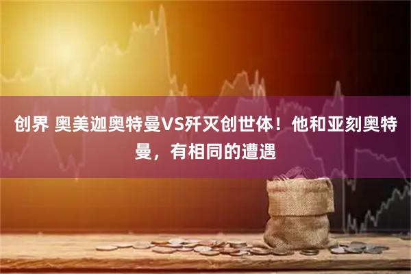 创界 奥美迦奥特曼VS歼灭创世体！他和亚刻奥特曼，有相同的遭遇