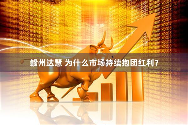 赣州达慧 为什么市场持续抱团红利？