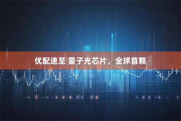 优配速至 量子光芯片，全球首颗