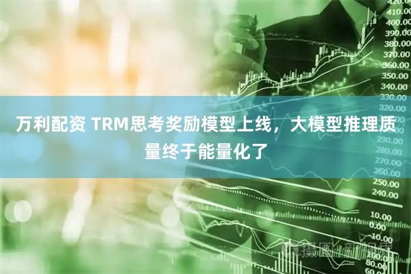 万利配资 TRM思考奖励模型上线，大模型推理质量终于能量化了