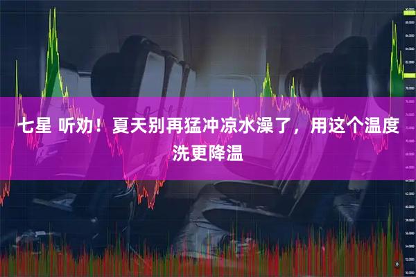 七星 听劝！夏天别再猛冲凉水澡了，用这个温度洗更降温